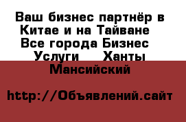 Ваш бизнес-партнёр в Китае и на Тайване - Все города Бизнес » Услуги   . Ханты-Мансийский